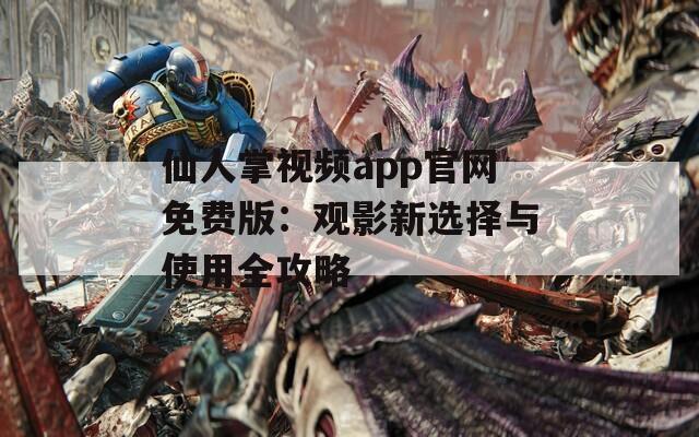 仙人掌视频app官网免费版：观影新选择与使用全攻略