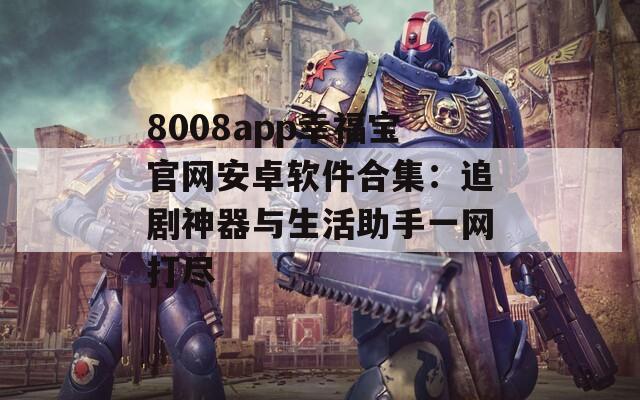 8008app幸福宝官网安卓软件合集：追剧神器与生活助手一网打尽