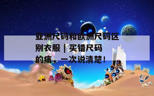 亚洲尺码和欧洲尺码区别衣服 | 买错尺码的痛，一次说清楚！