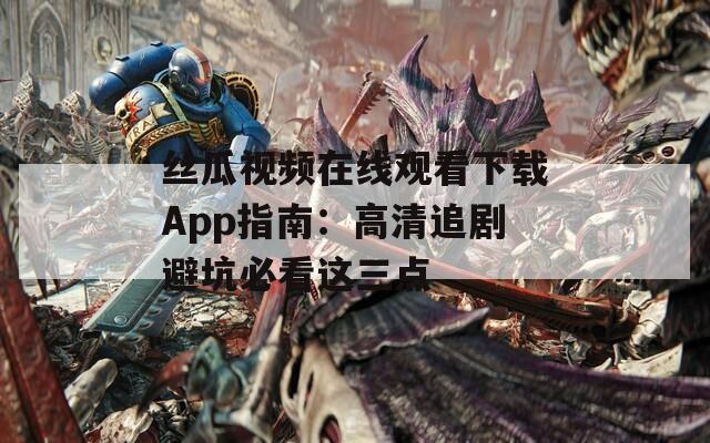 丝瓜视频在线观看下载App指南：高清追剧避坑必看这三点