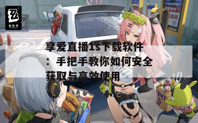 享爱直播1s下载软件：手把手教你如何安全获取与高效使用