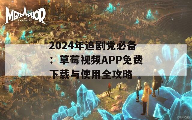 2024年追剧党必备：草莓视频APP免费下载与使用全攻略