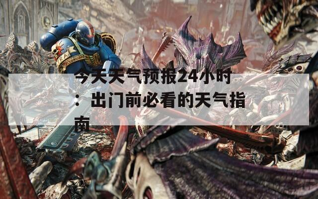 今天天气预报24小时：出门前必看的天气指南