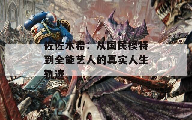 佐佐木希：从国民模特到全能艺人的真实人生轨迹