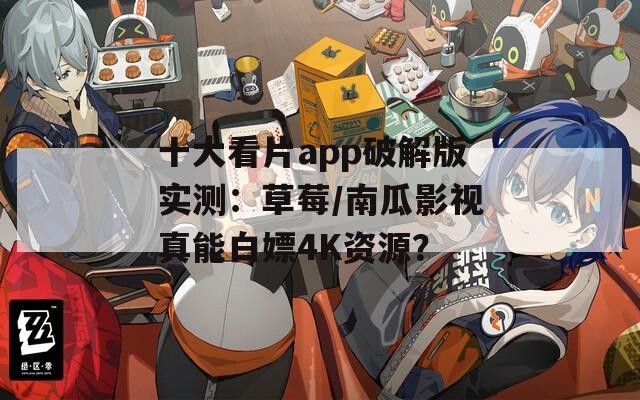 十大看片app破解版实测：草莓/南瓜影视真能白嫖4K资源？