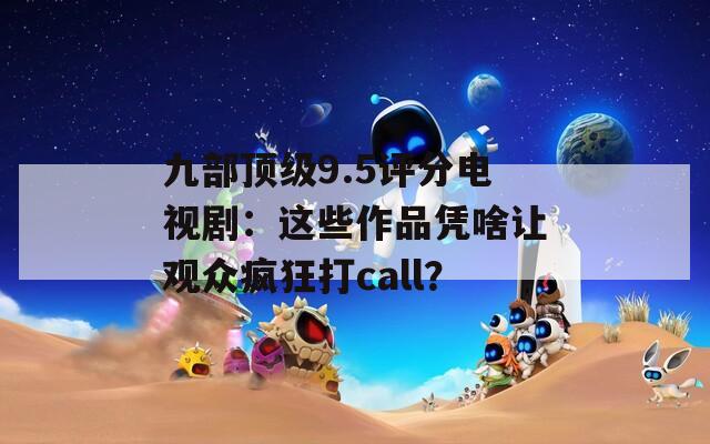九部顶级9.5评分电视剧：这些作品凭啥让观众疯狂打call？