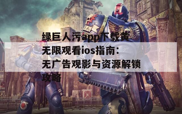 绿巨人污app下载黄无限观看ios指南：无广告观影与资源解锁攻略
