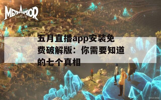 五月直播app安装免费破解版：你需要知道的七个真相