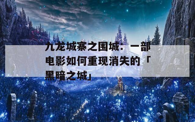 九龙城寨之围城：一部电影如何重现消失的「黑暗之城」