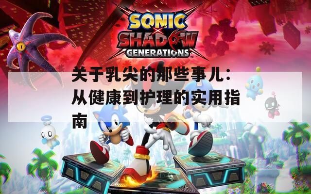关于乳尖的那些事儿：从健康到护理的实用指南