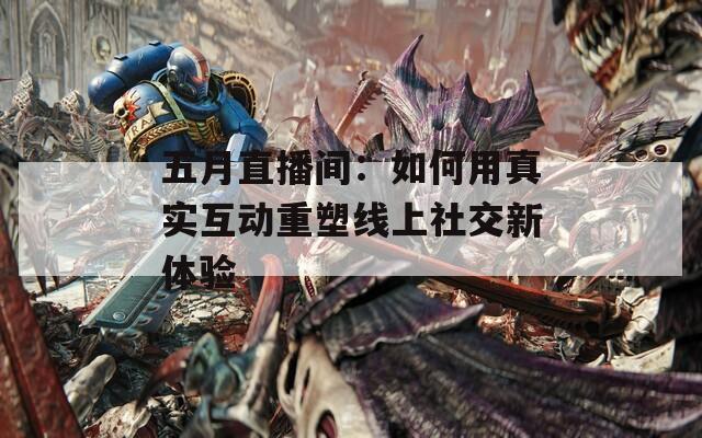 五月直播间：如何用真实互动重塑线上社交新体验
