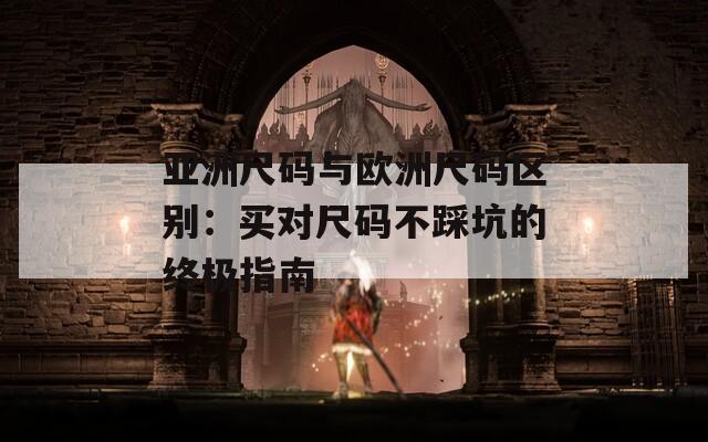 亚洲尺码与欧洲尺码区别：买对尺码不踩坑的终极指南