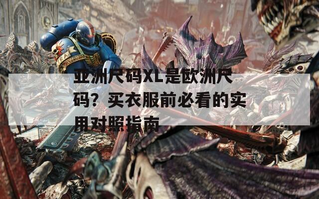 亚洲尺码XL是欧洲尺码？买衣服前必看的实用对照指南