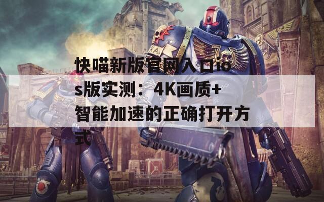 快喵新版官网入口ios版实测：4K画质+智能加速的正确打开方式