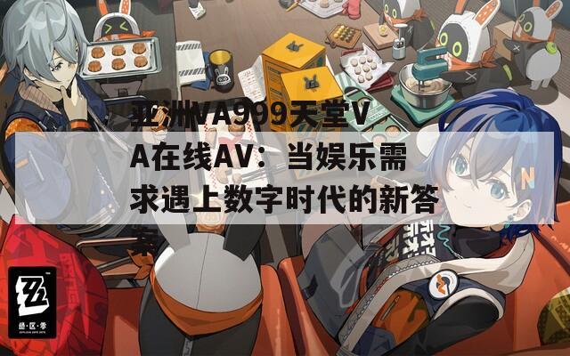 亚洲VA999天堂VA在线AV：当娱乐需求遇上数字时代的新答案