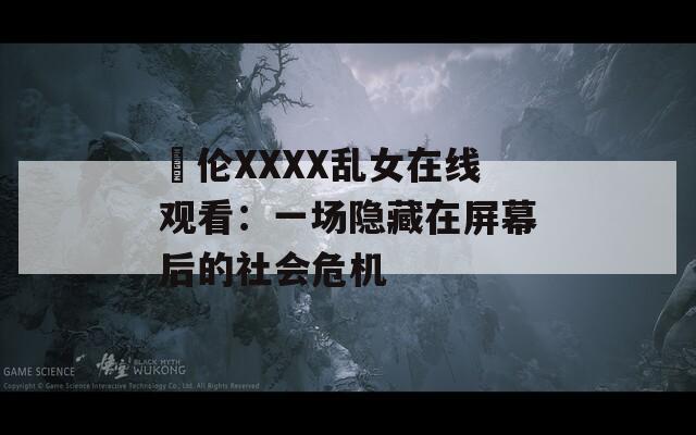 亂伦XXXX乱女在线观看：一场隐藏在屏幕后的社会危机