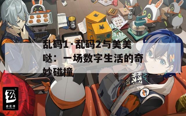 乱码1·乱码2与美美哒：一场数字生活的奇妙碰撞
