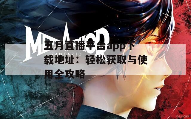 五月直播平台app下载地址：轻松获取与使用全攻略