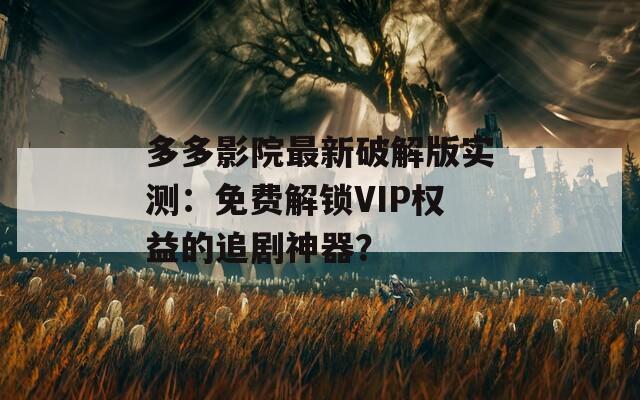多多影院最新破解版实测：免费解锁VIP权益的追剧神器？
