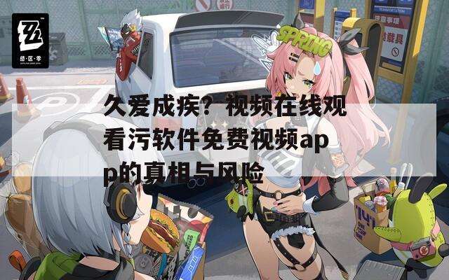 久爱成疾？视频在线观看污软件免费视频app的真相与风险