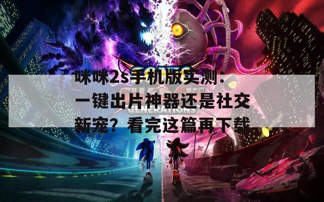 咪咪2s手机版实测：一键出片神器还是社交新宠？看完这篇再下载