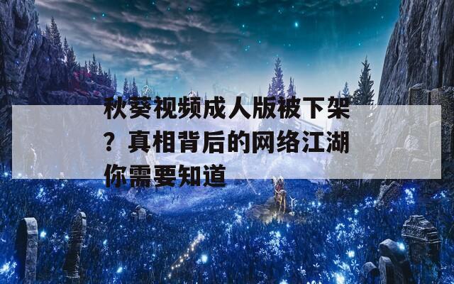 秋葵视频成人版被下架？真相背后的网络江湖你需要知道