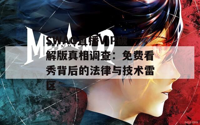 SWAG直播VIP破解版真相调查：免费看秀背后的法律与技术雷区