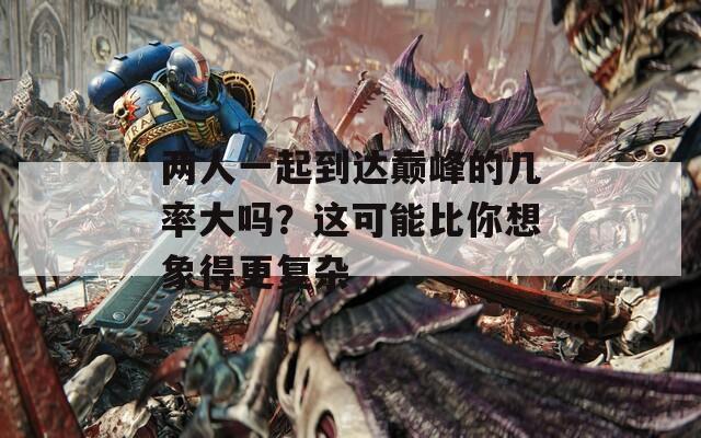 两人一起到达巅峰的几率大吗？这可能比你想象得更复杂