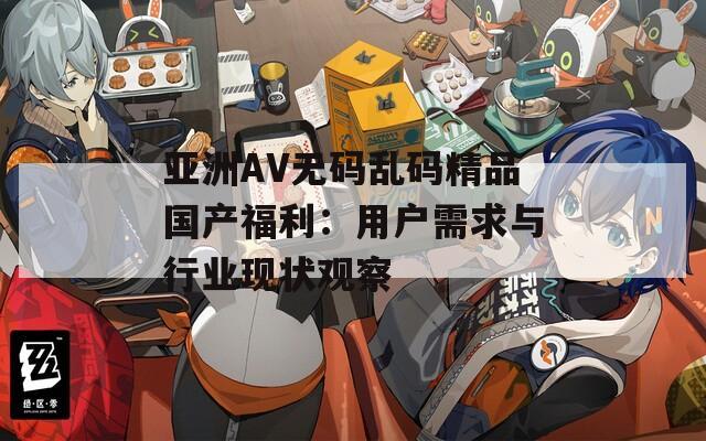 亚洲AV无码乱码精品国产福利：用户需求与行业现状观察