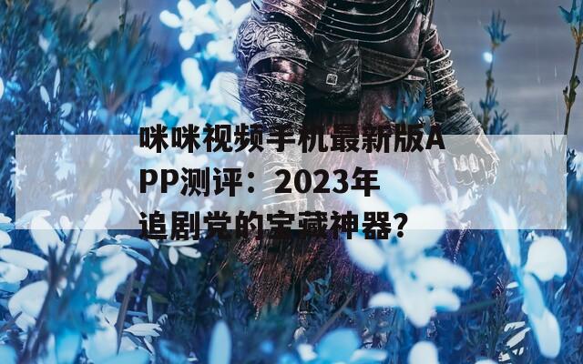 咪咪视频手机最新版APP测评：2023年追剧党的宝藏神器？