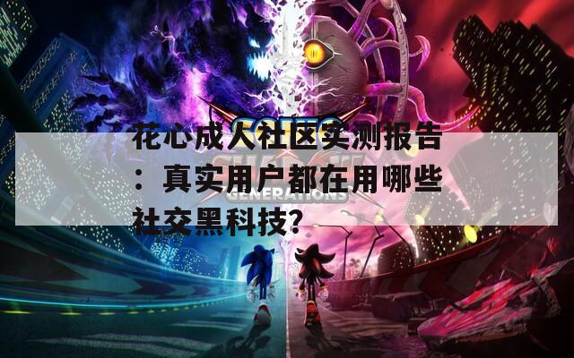 花心成人社区实测报告：真实用户都在用哪些社交黑科技？