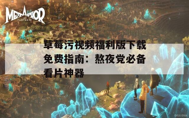 草莓污视频福利版下载免费指南：熬夜党必备看片神器