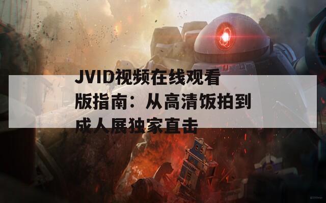 JVID视频在线观看版指南：从高清饭拍到成人展独家直击