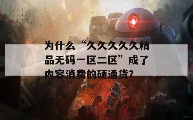 为什么“久久久久久精品无码一区二区”成了内容消费的硬通货？