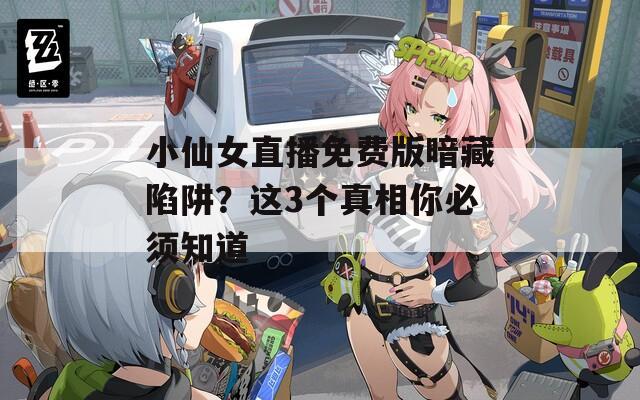 小仙女直播免费版暗藏陷阱？这3个真相你必须知道