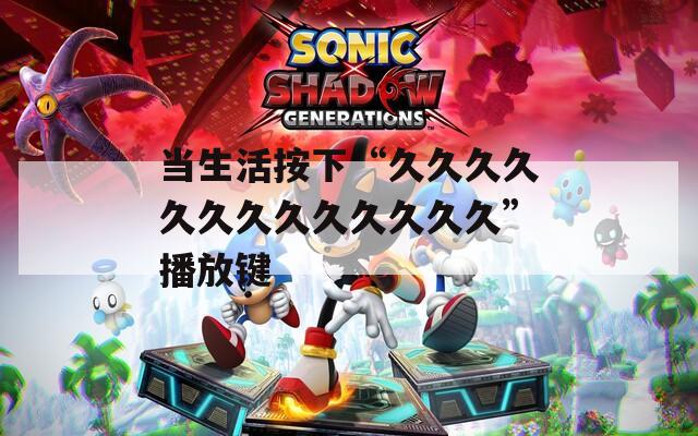 当生活按下“久久久久久久久久久久久久久”播放键