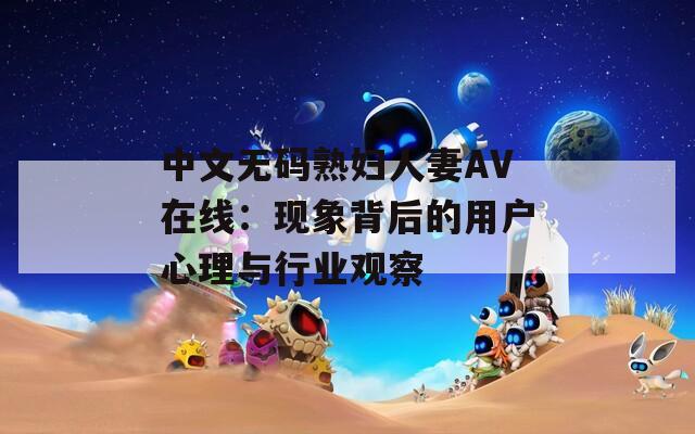 中文无码熟妇人妻AV在线：现象背后的用户心理与行业观察