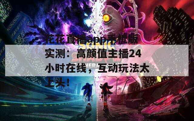 花花直播app手机版实测：高颜值主播24小时在线，互动玩法太上头！