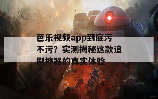 芭乐视频app到底污不污？实测揭秘这款追剧神器的真实体验