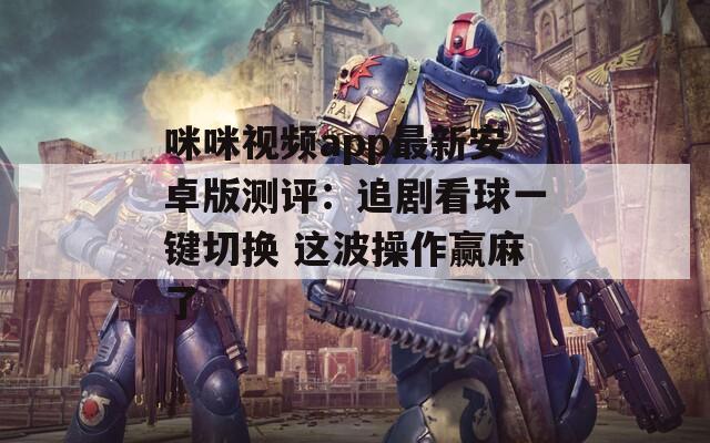 咪咪视频app最新安卓版测评：追剧看球一键切换 这波操作赢麻了