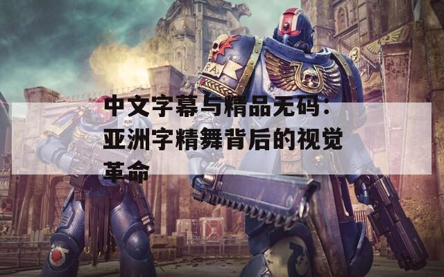 中文字幕与精品无码：亚洲字精舞背后的视觉革命