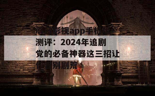 蘑菇影视app手机版测评：2024年追剧党的必备神器这三招让你告别剧荒