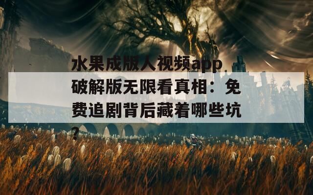 水果成版人视频app破解版无限看真相：免费追剧背后藏着哪些坑？