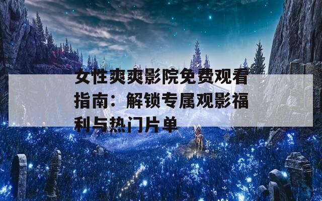 女性爽爽影院免费观看指南：解锁专属观影福利与热门片单