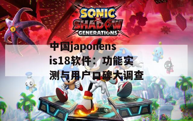 中国japonensis18软件：功能实测与用户口碑大调查
