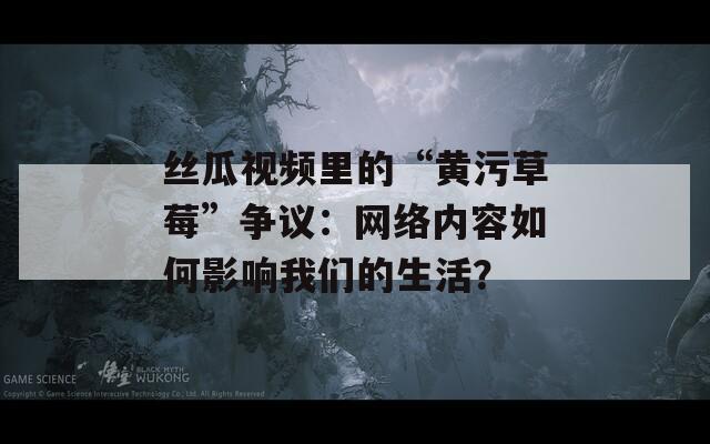 丝瓜视频里的“黄污草莓”争议：网络内容如何影响我们的生活？