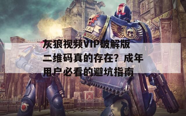 灰狼视频VIP破解版二维码真的存在？成年用户必看的避坑指南