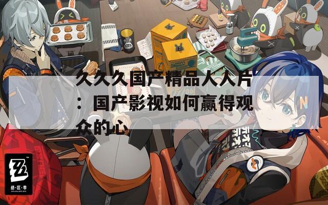 久久久国产精品人人片：国产影视如何赢得观众的心