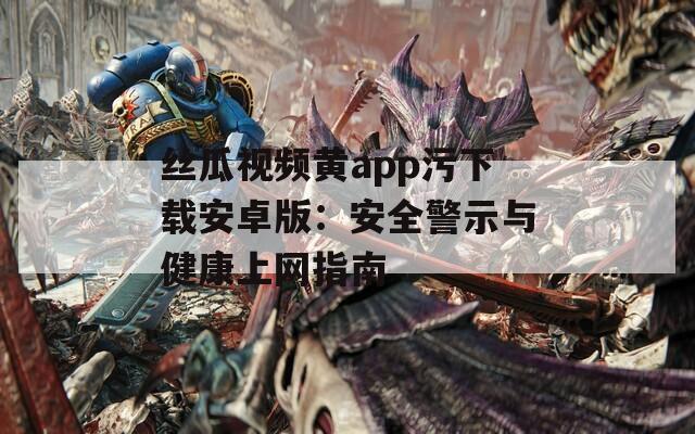 丝瓜视频黄app污下载安卓版：安全警示与健康上网指南