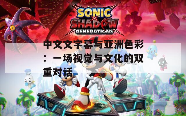 中文文字幕与亚洲色彩：一场视觉与文化的双重对话